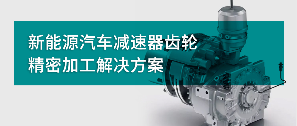 新能源汽車減速器齒輪精密加工解決方案