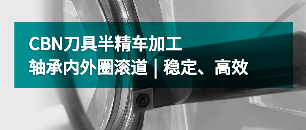 CBN刀具半精車加工軸承內外圈滾道丨穩定、高效