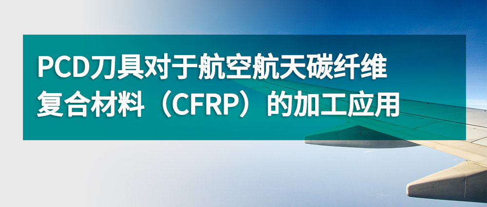 PCD刀具對于航空航天碳纖維復合材料（CFRP）的加工應用